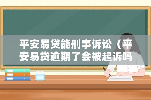 平安易貸能刑事訴訟（平安易貸逾期了會被起訴嗎）