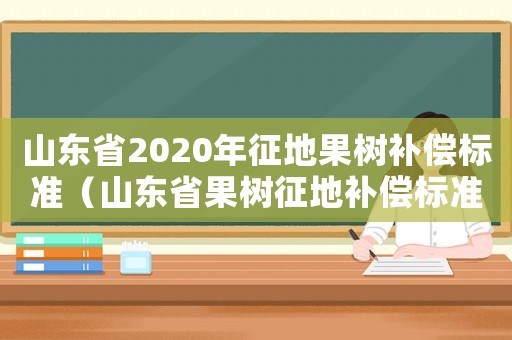 山東省2020年征地果樹補償標(biāo)準(zhǔn)（山東省果樹征地補償標(biāo)準(zhǔn)）