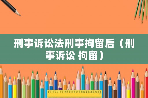 刑事訴訟法刑事拘留后（刑事訴訟 拘留）