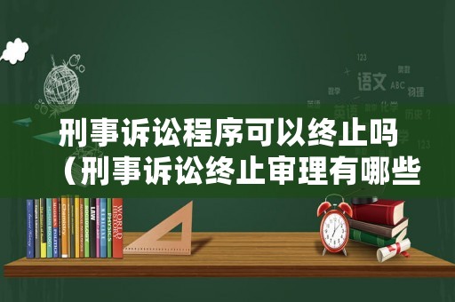 刑事訴訟程序可以終止嗎（刑事訴訟終止審理有哪些）