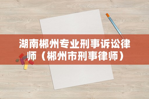 湖南郴州專業(yè)刑事訴訟律師（郴州市刑事律師）