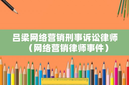 呂梁網(wǎng)絡(luò)營(yíng)銷刑事訴訟律師（網(wǎng)絡(luò)營(yíng)銷律師事件）