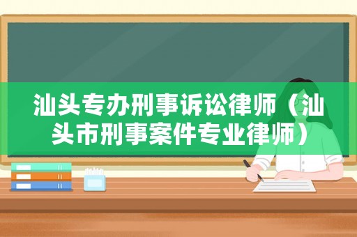 汕頭專辦刑事訴訟律師（汕頭市刑事案件專業(yè)律師）