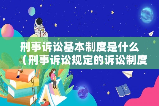 刑事訴訟基本制度是什么（刑事訴訟規(guī)定的訴訟制度和程序有）