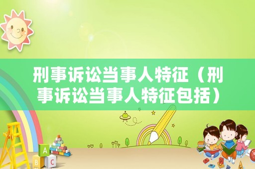 刑事訴訟當(dāng)事人特征（刑事訴訟當(dāng)事人特征包括）