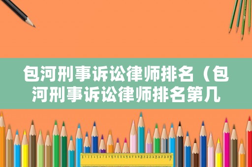 包河刑事訴訟律師排名（包河刑事訴訟律師排名第幾）