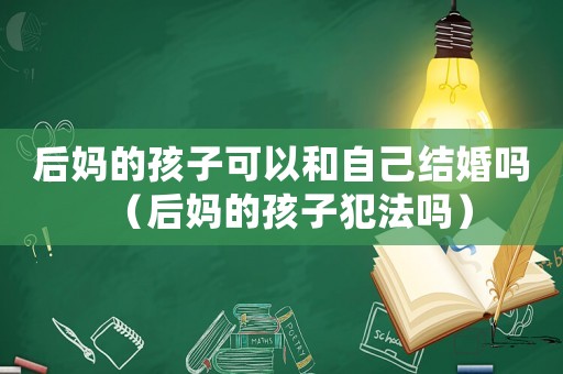 后媽的孩子可以和自己結(jié)婚嗎（后媽的孩子犯法嗎）