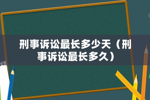 刑事訴訟最長多少天（刑事訴訟最長多久）