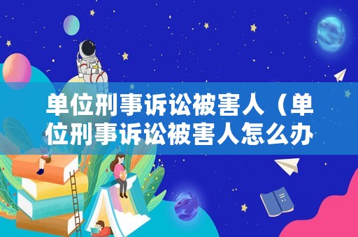 單位刑事訴訟被害人（單位刑事訴訟被害人怎么辦）