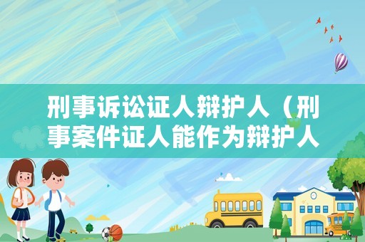 刑事訴訟證人辯護(hù)人（刑事案件證人能作為辯護(hù)人）