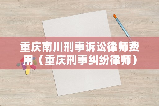 重慶南川刑事訴訟律師費(fèi)用（重慶刑事糾紛律師）