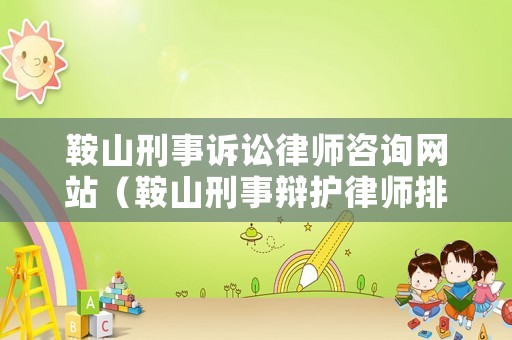 鞍山刑事訴訟律師咨詢網(wǎng)站（鞍山刑事辯護(hù)律師排名）