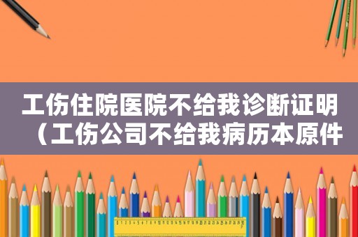 工傷住院醫(yī)院不給我診斷證明（工傷公司不給我病歷本原件）