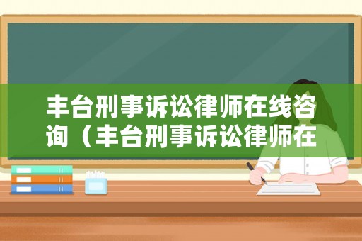 豐臺刑事訴訟律師在線咨詢（豐臺刑事訴訟律師在線咨詢熱線）