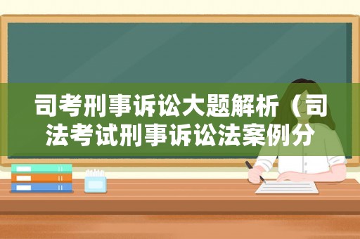 司考刑事訴訟大題解析（司法考試刑事訴訟法案例分析題及答案）