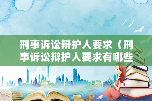 刑事訴訟辯護人要求（刑事訴訟辯護人要求有哪些）