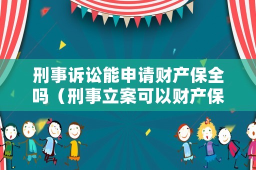 刑事訴訟能申請財產(chǎn)保全嗎（刑事立案可以財產(chǎn)保全嗎）