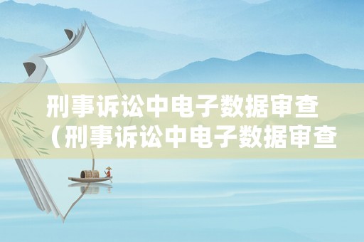 刑事訴訟中電子數(shù)據(jù)審查（刑事訴訟中電子數(shù)據(jù)審查什么意思）