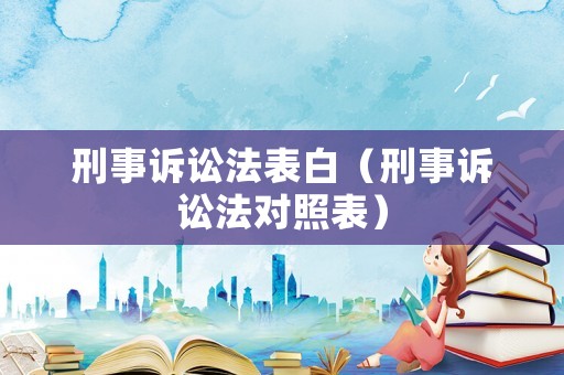 刑事訴訟法表白（刑事訴訟法對(duì)照表）