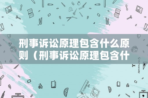 刑事訴訟原理包含什么原則（刑事訴訟原理包含什么原則呢）