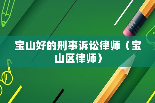 寶山好的刑事訴訟律師（寶山區(qū)律師）