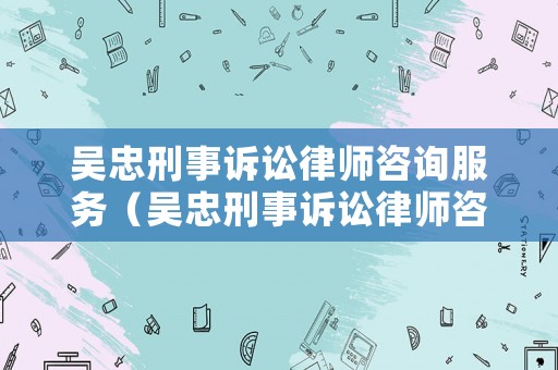 吳忠刑事訴訟律師咨詢服務(wù)（吳忠刑事訴訟律師咨詢服務(wù)電話）