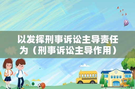以發(fā)揮刑事訴訟主導(dǎo)責(zé)任為（刑事訴訟主導(dǎo)作用）
