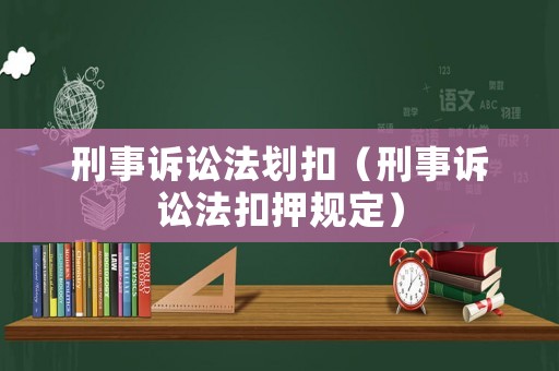 刑事訴訟法劃扣（刑事訴訟法扣押規(guī)定）