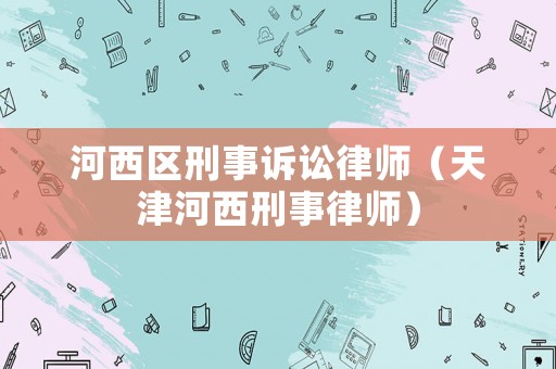河西區(qū)刑事訴訟律師（天津河西刑事律師）
