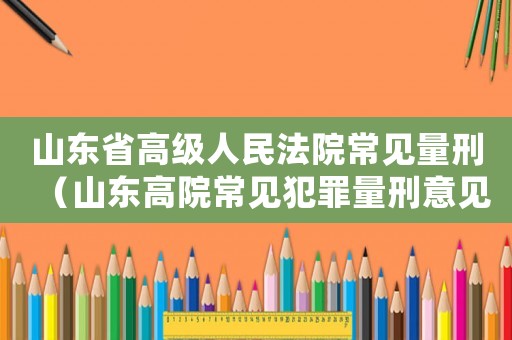 山東省高級(jí)人民法院常見(jiàn)量刑（山東高院常見(jiàn)犯罪量刑意見(jiàn)）