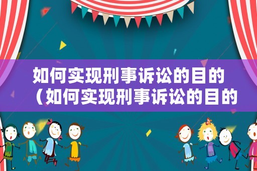 如何實(shí)現(xiàn)刑事訴訟的目的（如何實(shí)現(xiàn)刑事訴訟的目的和程序）