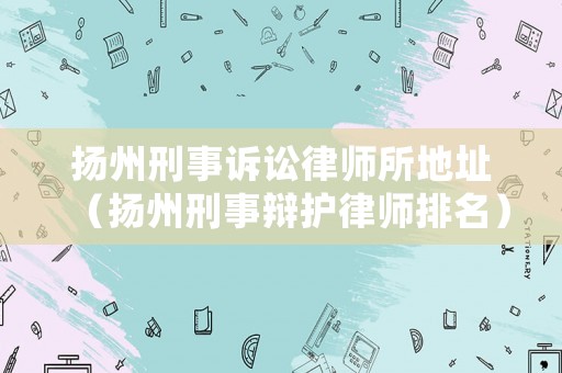 揚州刑事訴訟律師所地址（揚州刑事辯護律師排名）