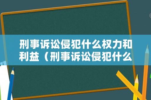 刑事訴訟侵犯什么權(quán)力和利益（刑事訴訟侵犯什么權(quán)力和利益的案例）
