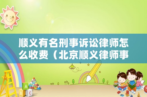 順義有名刑事訴訟律師怎么收費(fèi)（北京順義律師事務(wù)所電話號(hào)碼）