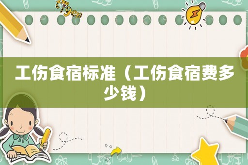 工傷食宿標(biāo)準(zhǔn)（工傷食宿費(fèi)多少錢(qián)）