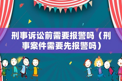 刑事訴訟前需要報(bào)警嗎（刑事案件需要先報(bào)警嗎）