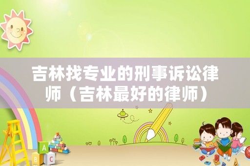 吉林找專業(yè)的刑事訴訟律師（吉林最好的律師）