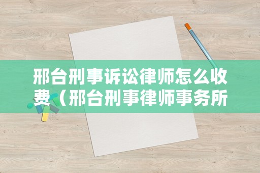 邢臺(tái)刑事訴訟律師怎么收費(fèi)（邢臺(tái)刑事律師事務(wù)所排名）