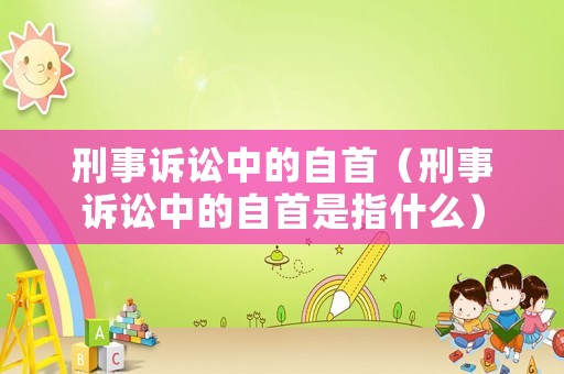 刑事訴訟中的自首（刑事訴訟中的自首是指什么）