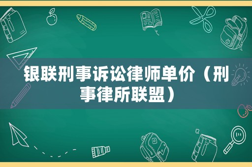 銀聯(lián)刑事訴訟律師單價（刑事律所聯(lián)盟）
