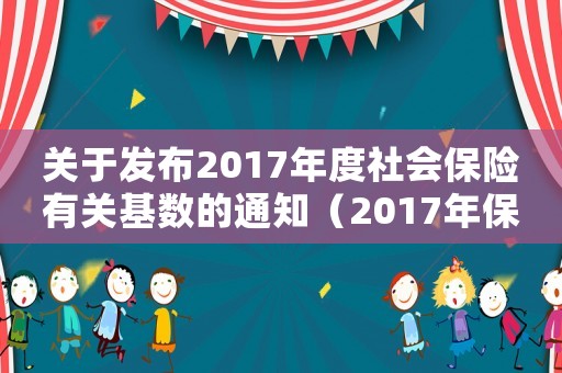 關(guān)于發(fā)布2017年度社會保險有關(guān)基數(shù)的通知（2017年保險繳費標準）
