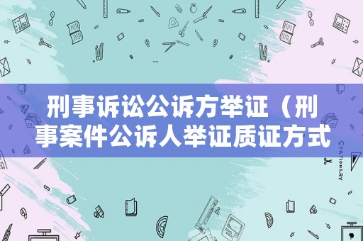 刑事訴訟公訴方舉證（刑事案件公訴人舉證質(zhì)證方式）