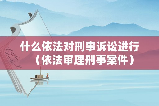 什么依法對(duì)刑事訴訟進(jìn)行（依法審理刑事案件）