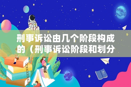 刑事訴訟由幾個(gè)階段構(gòu)成的（刑事訴訟階段和劃分依據(jù)）