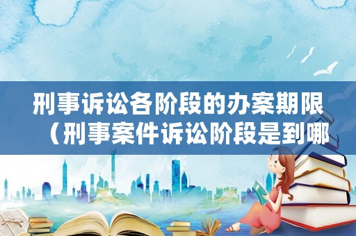 刑事訴訟各階段的辦案期限（刑事案件訴訟階段是到哪一步了）