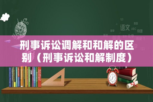 刑事訴訟調(diào)解和和解的區(qū)別（刑事訴訟和解制度）
