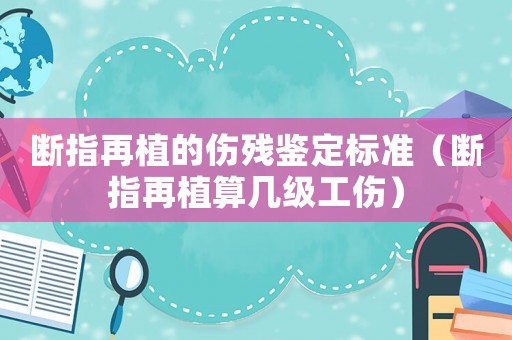 斷指再植的傷殘鑒定標(biāo)準(zhǔn)（斷指再植算幾級(jí)工傷）
