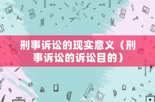 刑事訴訟的現(xiàn)實(shí)意義（刑事訴訟的訴訟目的）