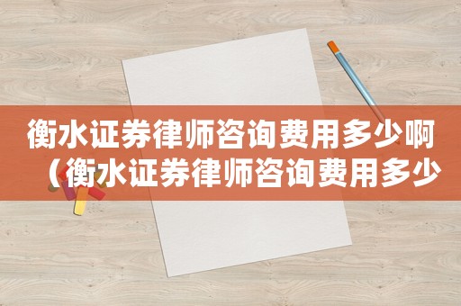 衡水證券律師咨詢費(fèi)用多少啊（衡水證券律師咨詢費(fèi)用多少）