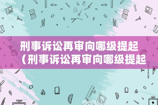 刑事訴訟再審向哪級(jí)提起（刑事訴訟再審向哪級(jí)提起公訴）